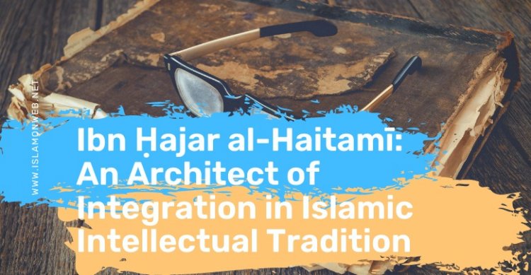 Ibn Ḥajar al-Haitamī: An Architect of Integration in Islamic Intellectual Tradition