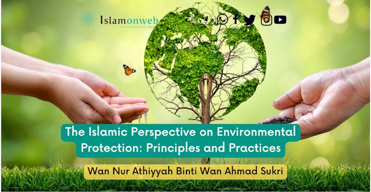 The Islamic Perspective on Environmental Protection: Principles and Practices