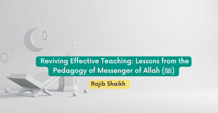 Reviving Effective Teaching: Lessons from the Pedagogy of Messenger of Allah ﷺ