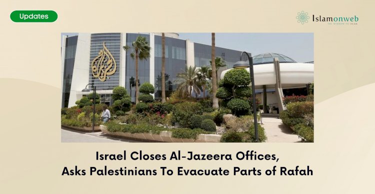 Israel Closes Al-Jazeera Offices, Asks Palestinians To Evacuate Parts of Rafah