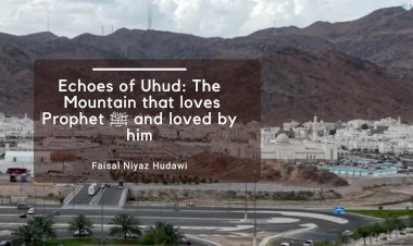 Echoes of Uhud: The Mountain that Loves Prophet ﷺ and Loved by Him