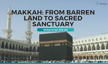 Makkah: From Barren Land to Sacred Sanctuary