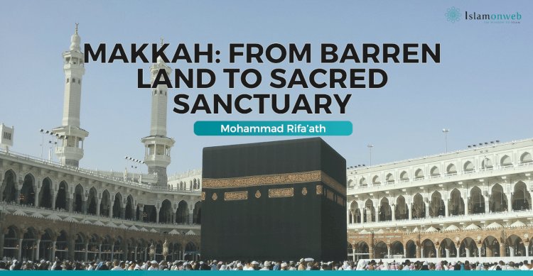 Makkah: From Barren Land to Sacred Sanctuary