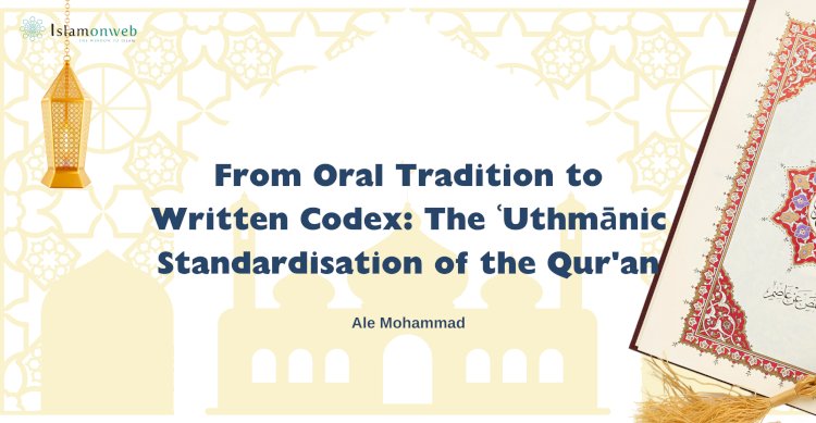 From Oral Tradition to Written Codex: The ʿUthmānic Standardisation of the Qur'an