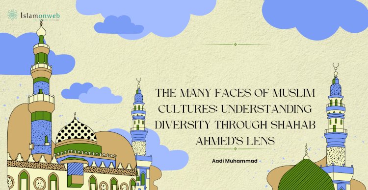 The Many Faces of Muslim Cultures: Understanding Diversity Through Shahab Ahmed’s Lens