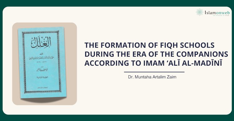 THE FORMATION OF FIQH SCHOOLS DURING THE ERA OF THE COMPANIONS ACCORDING TO IMAM ʻALĪ AL-MADĪNĪ (234 AH/849 AD) IN HIS BOOK “AL-‘ILAL”