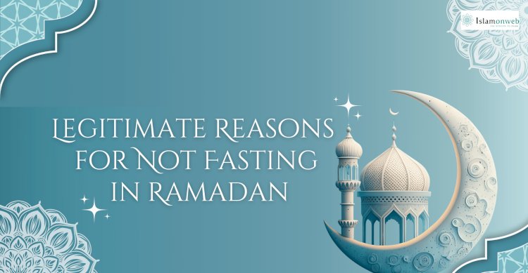 Legitimate Reasons for Not Fasting in Ramadan