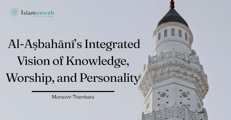 From Khilāfah to Self-Realisation: Al-Aṣbahānī’s Integrated Vision of Knowledge, Worship, and Personality