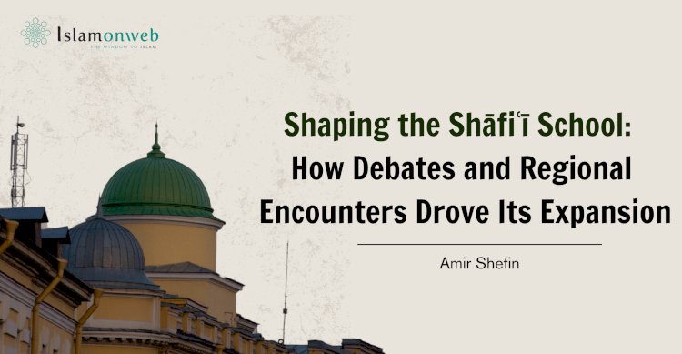 Shaping the Shāfiʿī School: How Debates and Regional Encounters Drove Its Expansion