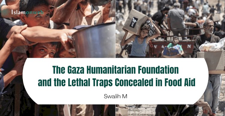 The Gaza Humanitarian Foundation and the Lethal Traps Concealed in Food Aid