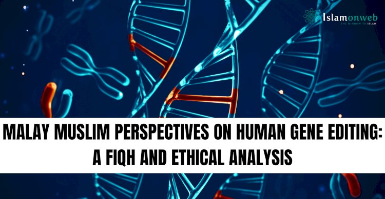 MALAY MUSLIM PERSPECTIVES ON HUMAN GENE EDITING: A FIQH AND ETHICAL ANALYSIS