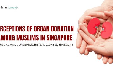 PERCEPTIONS OF ORGAN DONATION AMONG MUSLIMS IN SINGAPORE: ETHICAL AND JURISPRUDENTIAL CONSIDERATIONS