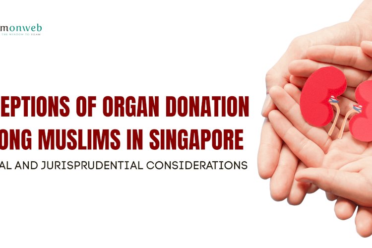 PERCEPTIONS OF ORGAN DONATION AMONG MUSLIMS IN SINGAPORE: ETHICAL AND JURISPRUDENTIAL CONSIDERATIONS