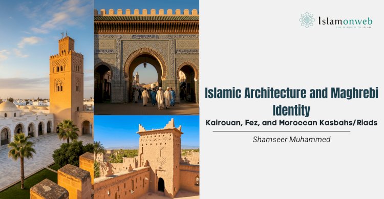Islamic Architecture and Maghrebi Identity: Kairouan, Fez, and Moroccan Kasbahs/Riads