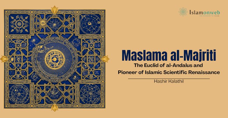 Maslama al-Majriti: The Euclid of al-Andalus and Pioneer of Islamic Scientific Renaissance