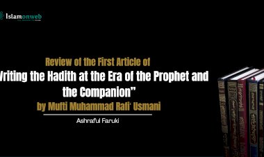 Review of the First Article of “Writing the Hadith at the Era of the Prophet and the Companion” by Mufti Muhammad Rafiʿ Usmani