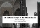 The Rise and Triumph of the Secular Muslim: A Genealogy