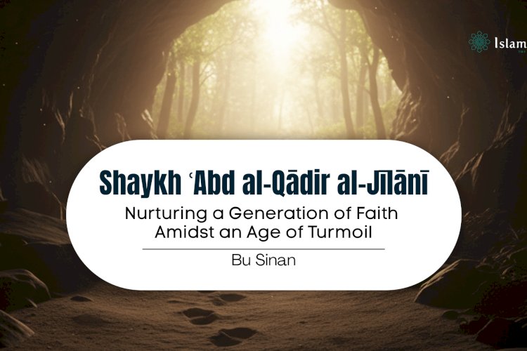 Shaykh ʿAbd al-Qādir al-Jīlānī:  Nurturing a Generation of Faith Amidst an Age of Turmoil