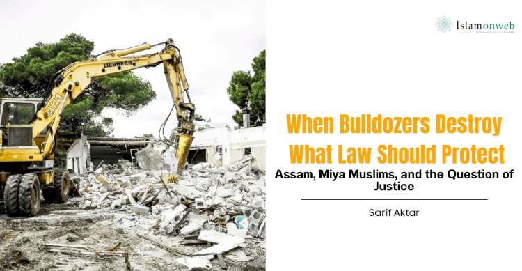 When Bulldozers Destroy What Law Should Protect: Assam, Miya Muslims, and the Question of Justice