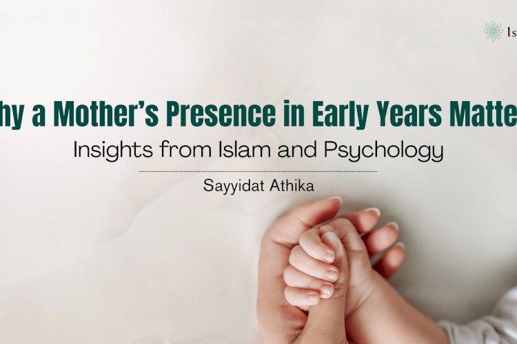 Why a Mother’s Presence in Early Years Matters: Insights from Islam and Psychology