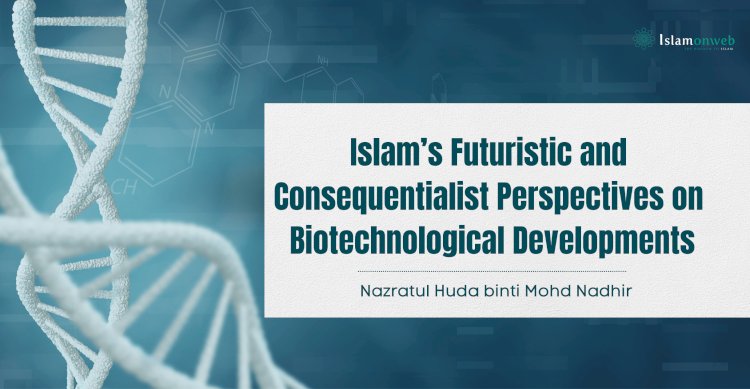 Islam’s Futuristic and Consequentialist Perspectives on Biotechnological Developments