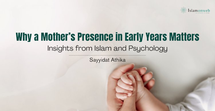 Why a Mother’s Presence in Early Years Matters: Insights from Islam and Psychology