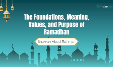 The Foundations, Meaning, Values, and Purpose of Ramadhan
