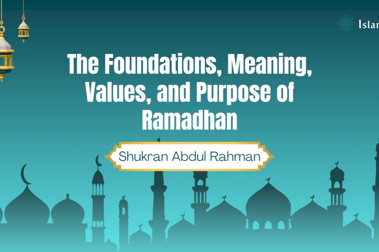 The Foundations, Meaning, Values, and Purpose of Ramadhan