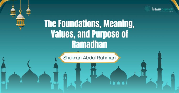 The Foundations, Meaning, Values, and Purpose of Ramadhan