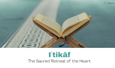 Iʿtikāf: The Sacred Retreat of the Heart