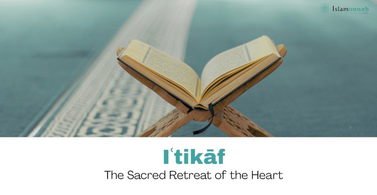 Iʿtikāf: The Sacred Retreat of the Heart