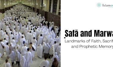 Ṣafā and Marwah: Landmarks of Faith, Sacrifice, and Prophetic Memory