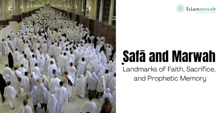 Ṣafā and Marwah: Landmarks of Faith, Sacrifice, and Prophetic Memory