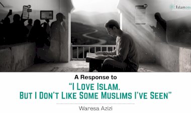A Response to “I Love Islam. But I Don’t Like Some Muslims I’ve Seen”